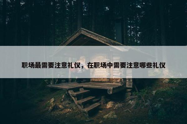 职场最需要注意礼仪，在职场中需要注意哪些礼仪