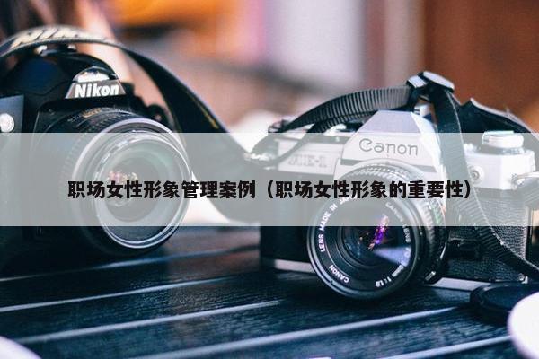 职场女性形象管理案例（职场女性形象的重要性）