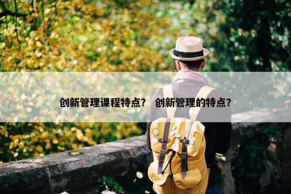 创新管理课程特点？ 创新管理的特点？
