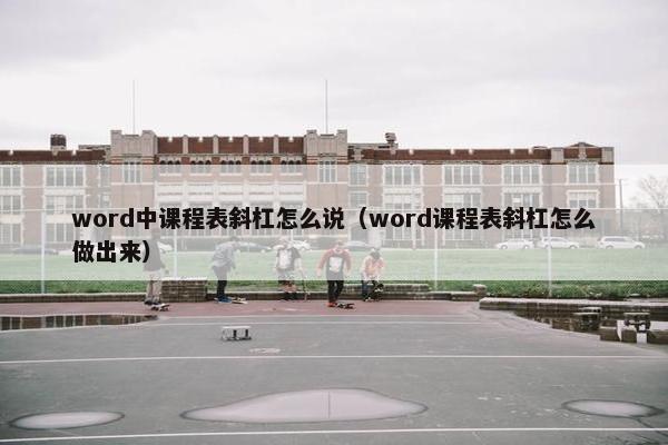 word中课程表斜杠怎么说（word课程表斜杠怎么做出来）