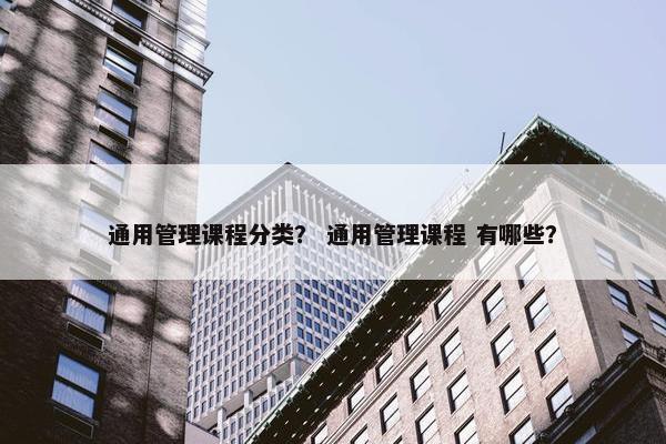 通用管理课程分类？ 通用管理课程 有哪些？
