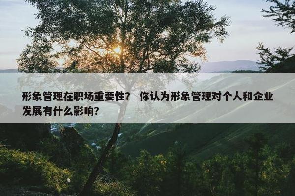 形象管理在职场重要性？ 你认为形象管理对个人和企业发展有什么影响？