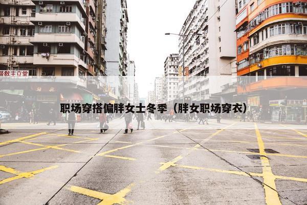 职场穿搭偏胖女士冬季（胖女职场穿衣）