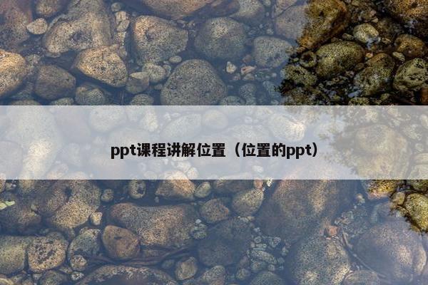 ppt课程讲解位置（位置的ppt）