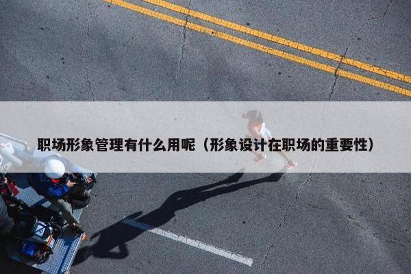 职场形象管理有什么用呢（形象设计在职场的重要性）