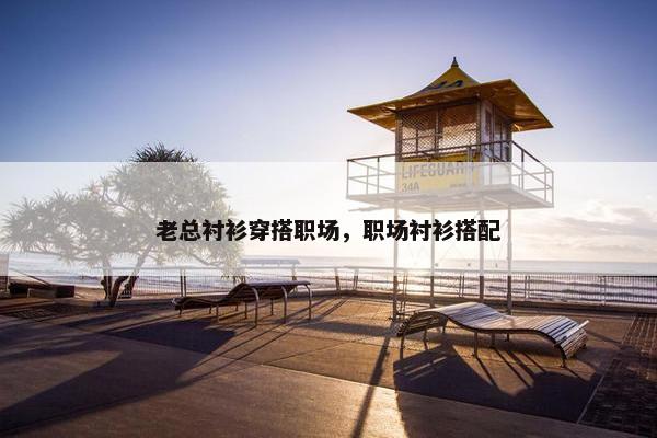 老总衬衫穿搭职场，职场衬衫搭配