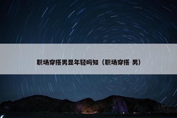 职场穿搭男显年轻吗知（职场穿搭 男）