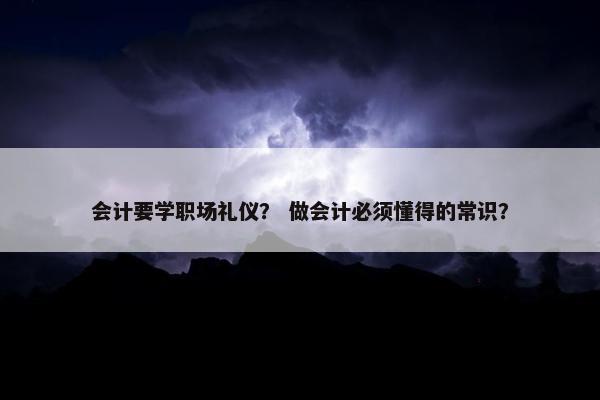 会计要学职场礼仪？ 做会计必须懂得的常识？