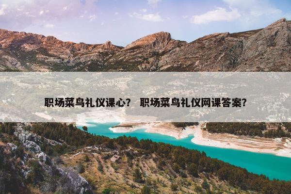 职场菜鸟礼仪课心？ 职场菜鸟礼仪网课答案？