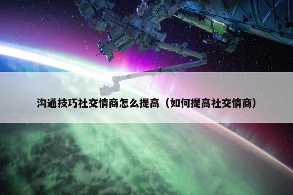 沟通技巧社交情商怎么提高（如何提高社交情商）