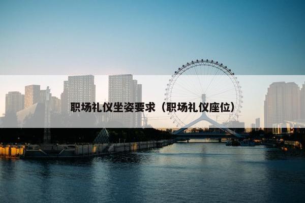 职场礼仪坐姿要求（职场礼仪座位）