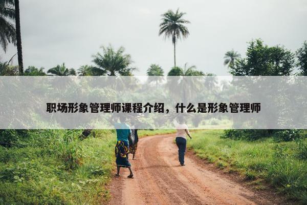 职场形象管理师课程介绍，什么是形象管理师