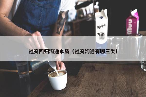 社交回归沟通本质（社交沟通有哪三类）