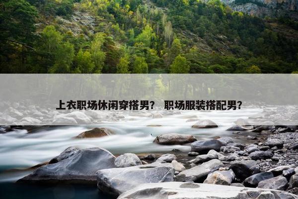 上衣职场休闲穿搭男？ 职场服装搭配男？