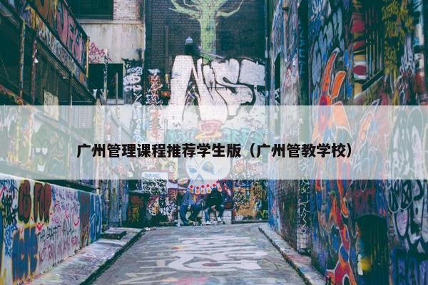 广州管理课程推荐学生版（广州管教学校）
