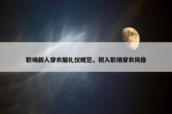 职场新人穿衣服礼仪规范，初入职场穿衣风格