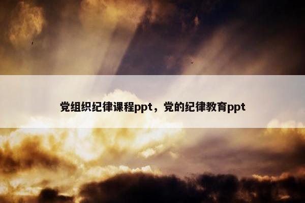 党组织纪律课程ppt，党的纪律教育ppt