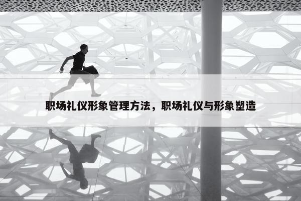 职场礼仪形象管理方法，职场礼仪与形象塑造