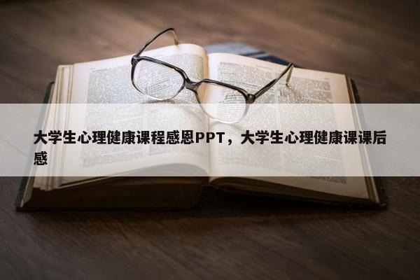 大学生心理健康课程感恩PPT，大学生心理健康课课后感