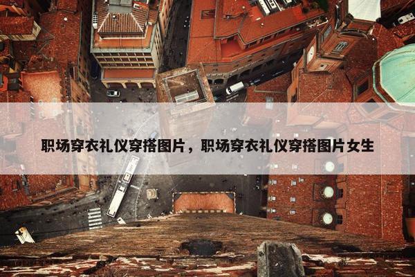 职场穿衣礼仪穿搭图片，职场穿衣礼仪穿搭图片女生