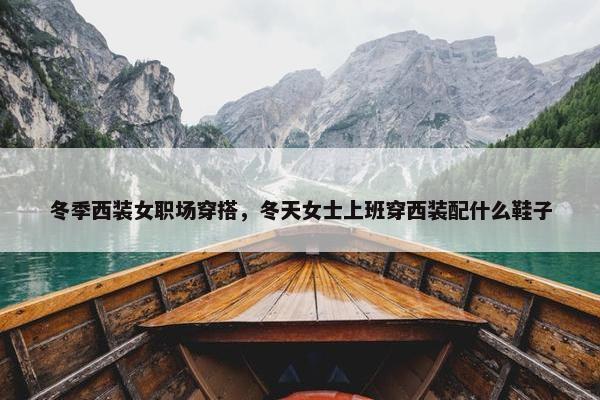 冬季西装女职场穿搭，冬天女士上班穿西装配什么鞋子