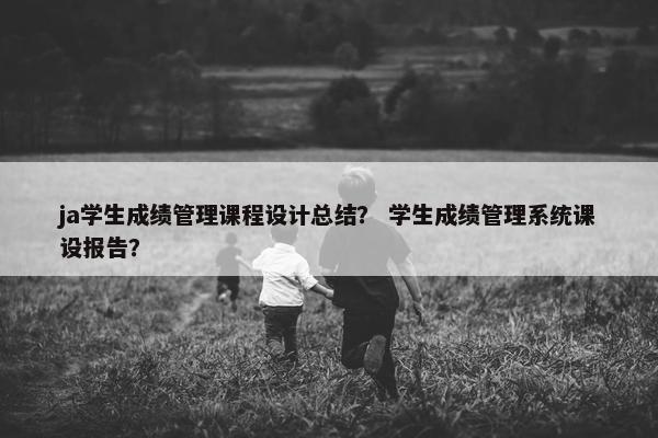 ja学生成绩管理课程设计总结？ 学生成绩管理系统课设报告？