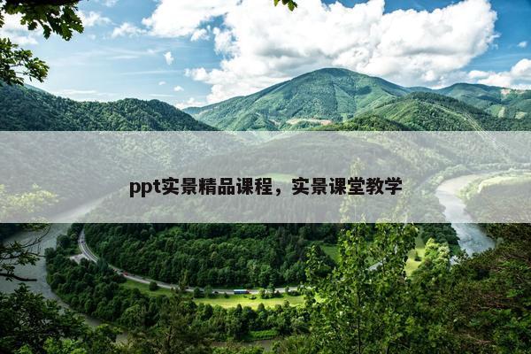 ppt实景精品课程，实景课堂教学