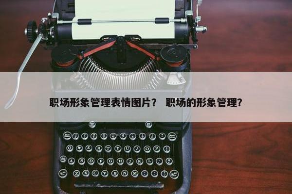 职场形象管理表情图片？ 职场的形象管理？