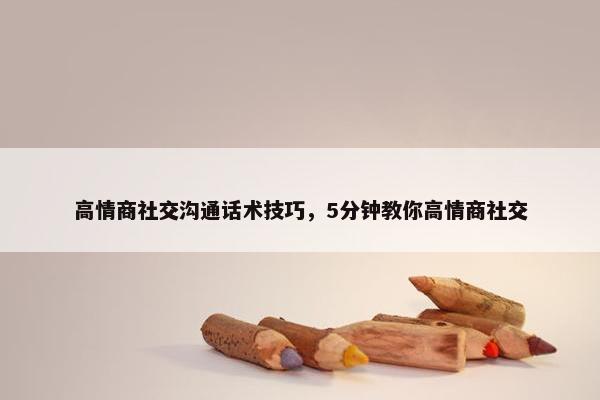高情商社交沟通话术技巧，5分钟教你高情商社交