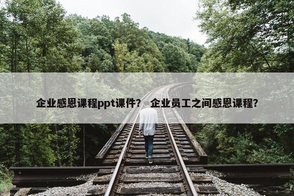 企业感恩课程ppt课件？ 企业员工之间感恩课程？