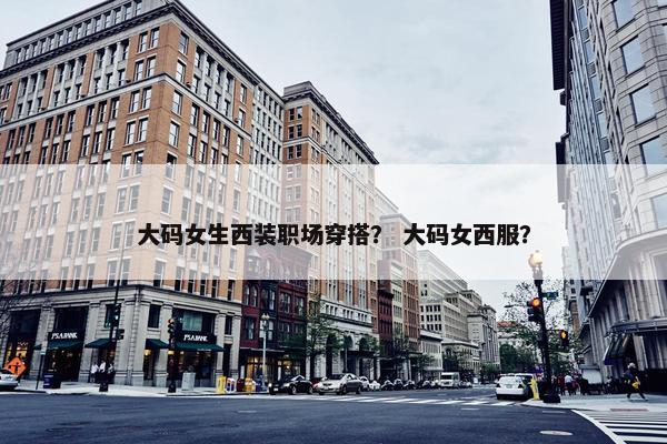 大码女生西装职场穿搭？ 大码女西服？