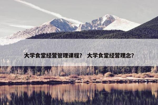 大学食堂经营管理课程？ 大学食堂经营理念？