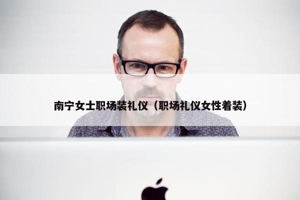 南宁女士职场装礼仪（职场礼仪女性着装）