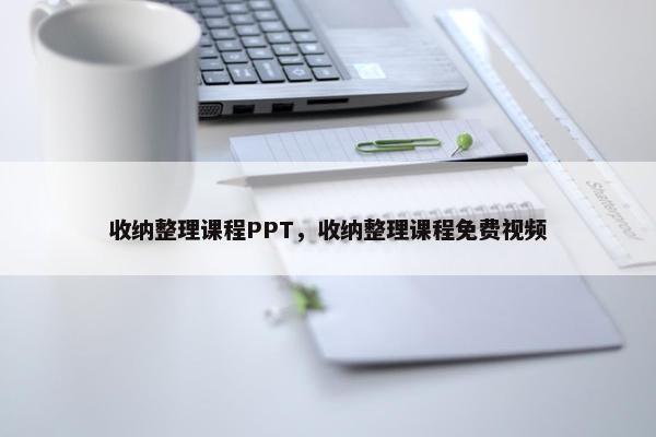 收纳整理课程PPT，收纳整理课程免费视频