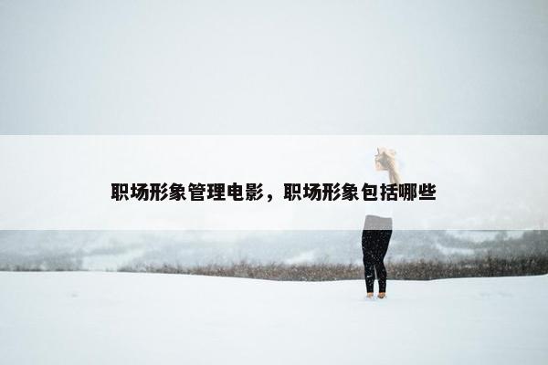 职场形象管理电影，职场形象包括哪些
