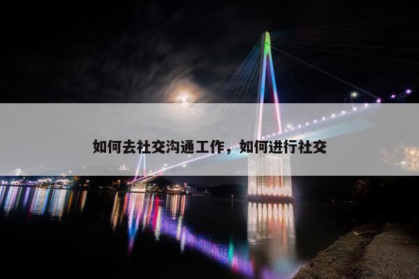 如何去社交沟通工作，如何进行社交