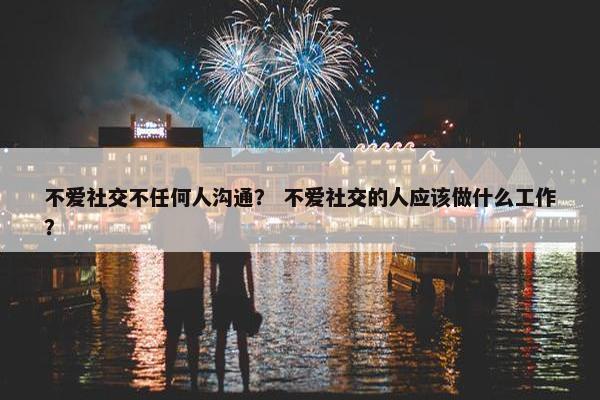 不爱社交不任何人沟通？ 不爱社交的人应该做什么工作？