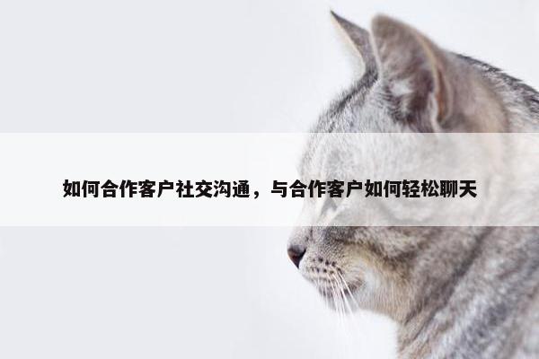 如何合作客户社交沟通，与合作客户如何轻松聊天