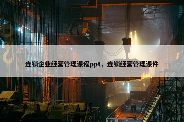 连锁企业经营管理课程ppt，连锁经营管理课件