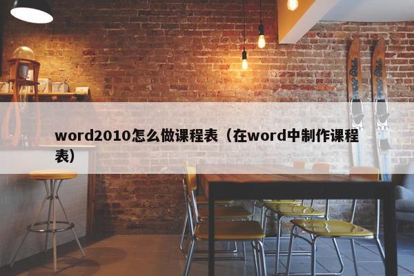 word2010怎么做课程表（在word中制作课程表）