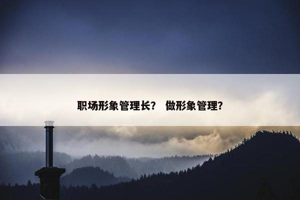 职场形象管理长？ 做形象管理？