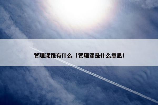 管理课程有什么（管理课是什么意思）