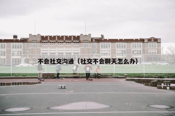 不会社交沟通（社交不会聊天怎么办）