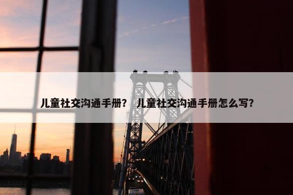 儿童社交沟通手册？ 儿童社交沟通手册怎么写？