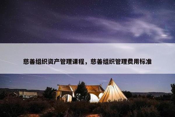 慈善组织资产管理课程，慈善组织管理费用标准