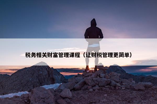 税务相关财富管理课程（让财税管理更简单）