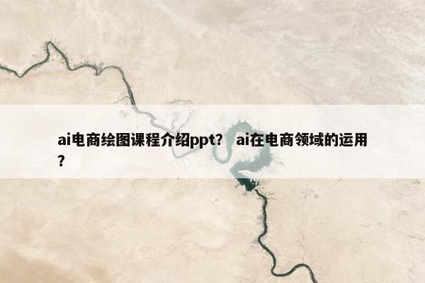 ai电商绘图课程介绍ppt？ ai在电商领域的运用？