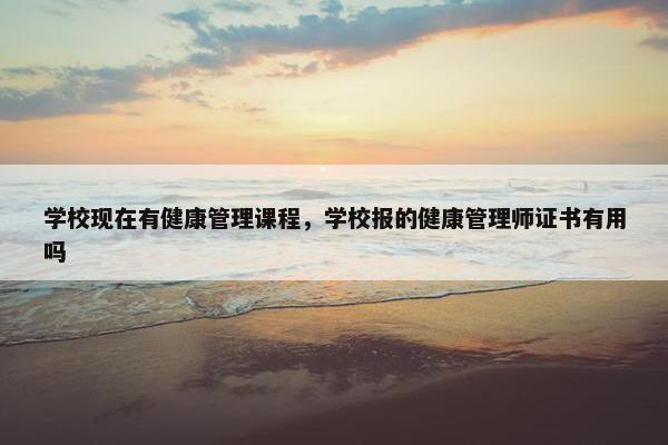 学校现在有健康管理课程，学校报的健康管理师证书有用吗