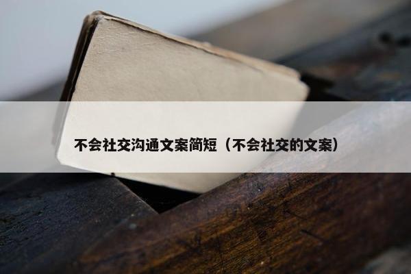 不会社交沟通文案简短（不会社交的文案）