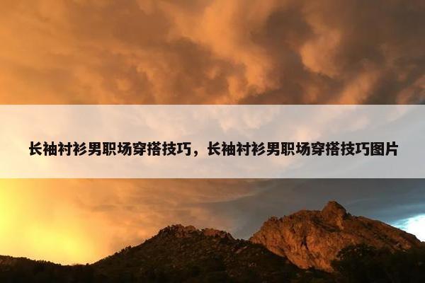 长袖衬衫男职场穿搭技巧，长袖衬衫男职场穿搭技巧图片